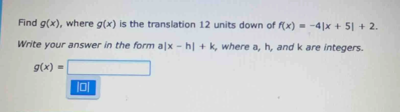 find g(x), where g(x) is the translation 12 units down of f(x) = -4|x +…