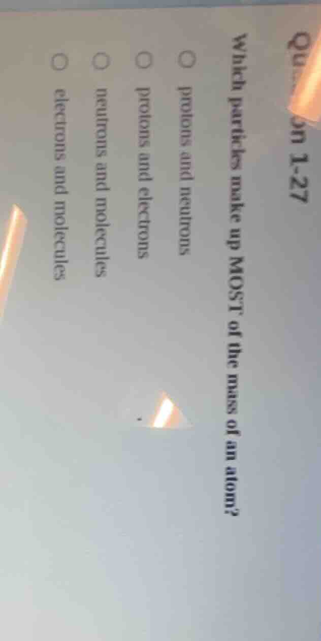 question 1-27 which particles make up most of the mass of an atom? ○ pr…