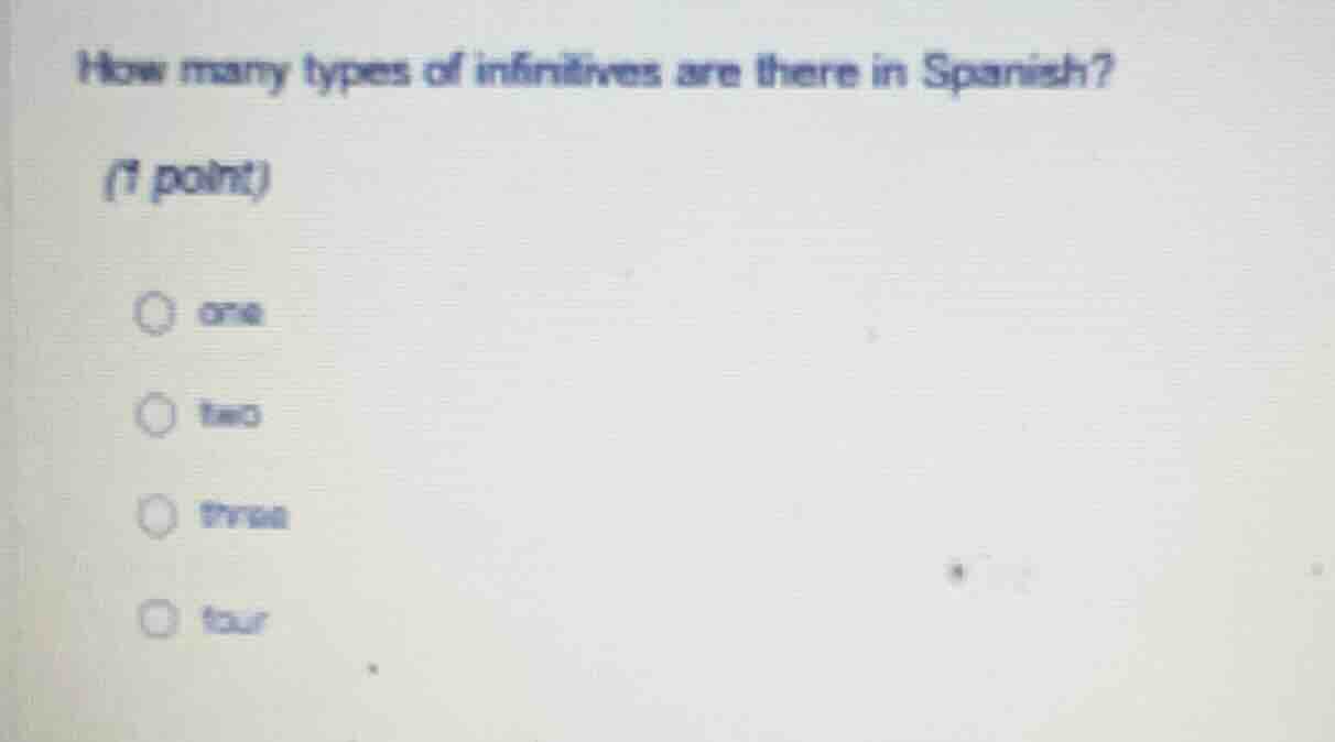how many types of infinitives are there in spanish? (1 point) ○ one ○ t…