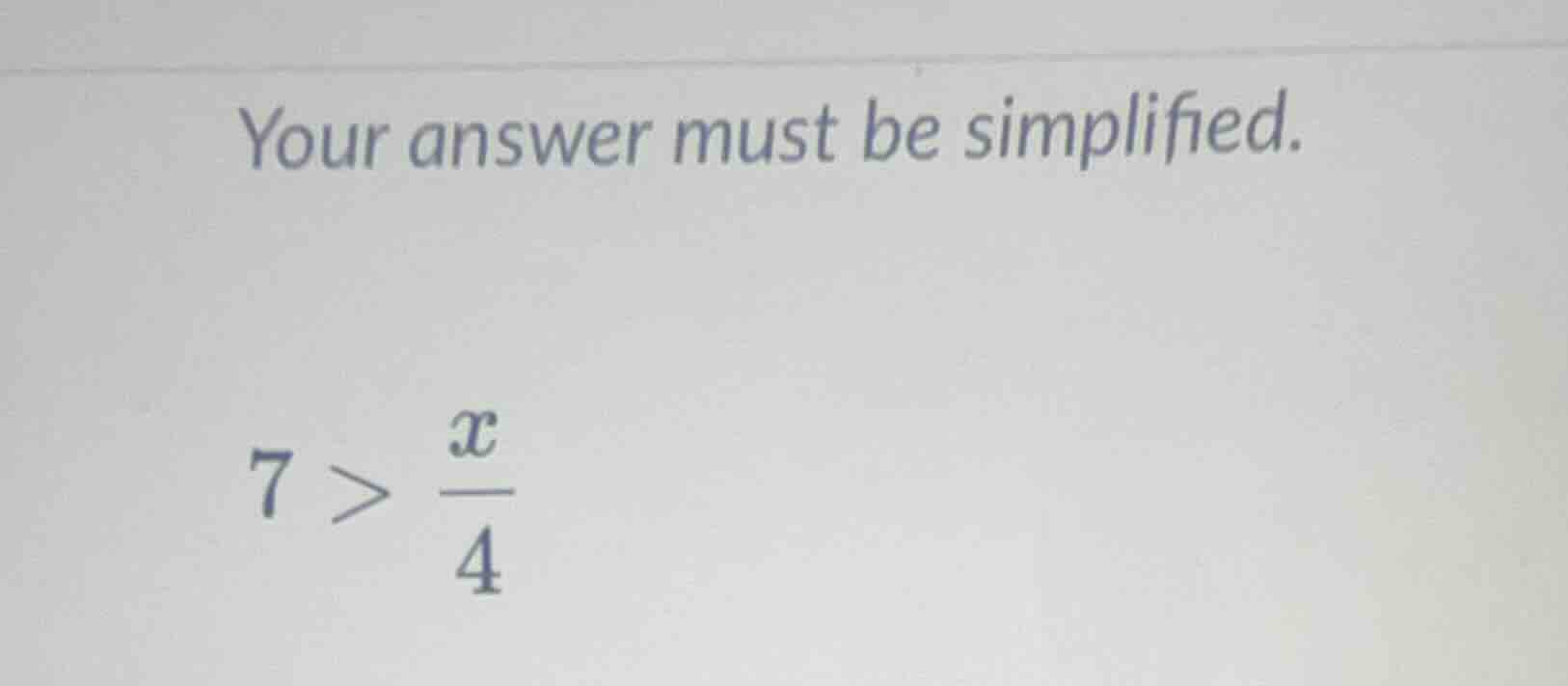 your answer must be simplified. 7 > \\(\\frac{x}{4}\\)