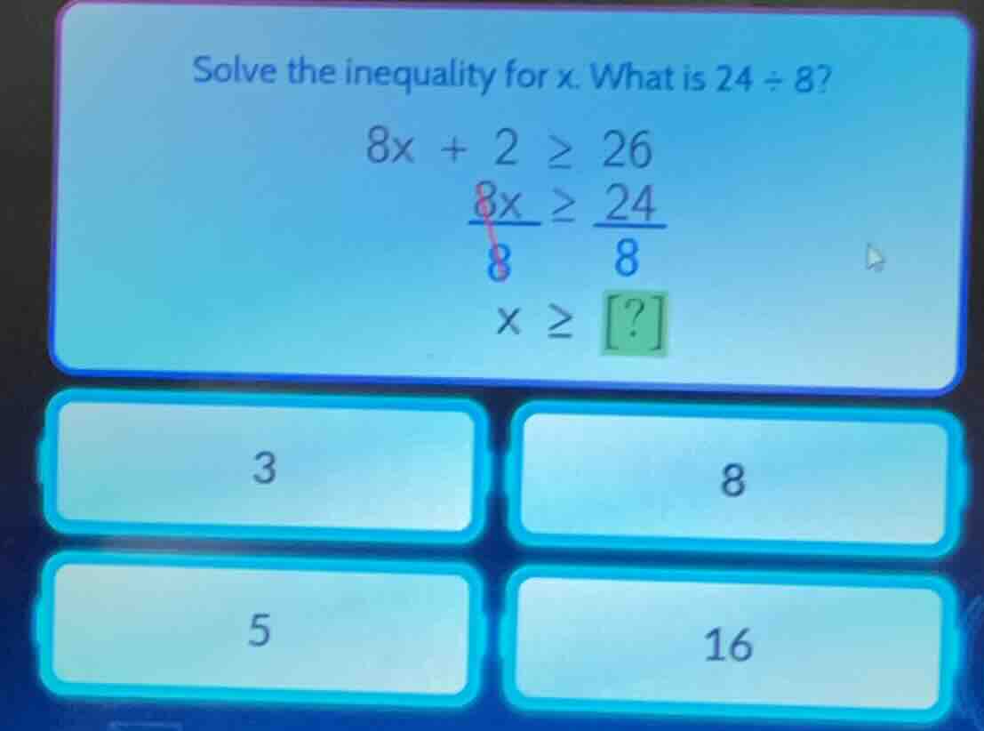 solve the inequality for x. what is 24 ÷ 8? 8x + 2 ≥ 26 (8x)/8 ≥ 24/8 x…