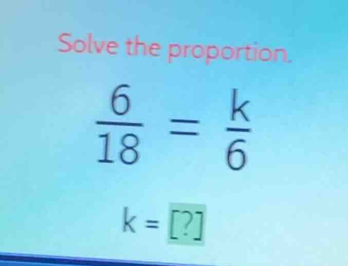 solve the proportion. \\(\\frac{6}{18} = \\frac{k}{6}\\) \\(k = ?\\)