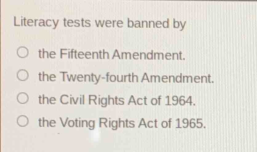 literacy tests were banned by ○ the fifteenth amendment. ○ the twenty -…