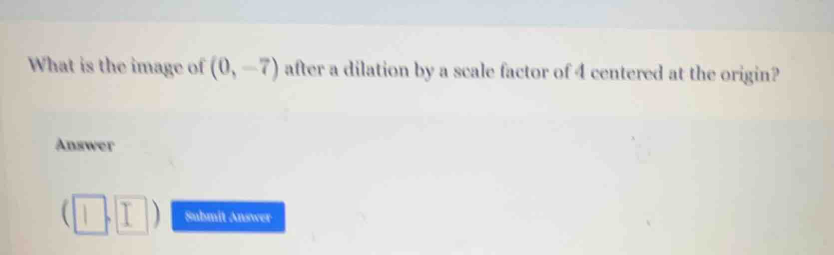 what is the image of (0, -7) after a dilation by a scale factor of 4 ce…