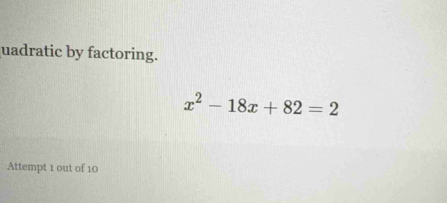 quadratic by factoring. $x^2 - 18x + 82 = 2$ attempt 1 out of 10