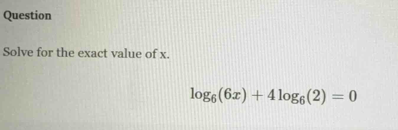 question solve for the exact value of x. \\log_{6}(6x) + 4\\log_{6}(2) …