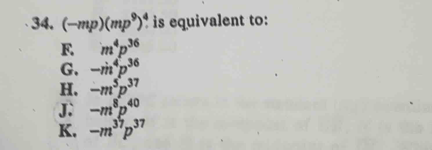 34. $(-mp)(mp^{9})^{4}$ is equivalent to: f. $m^{4}p^{36}$ g. $-m^{4}p^…