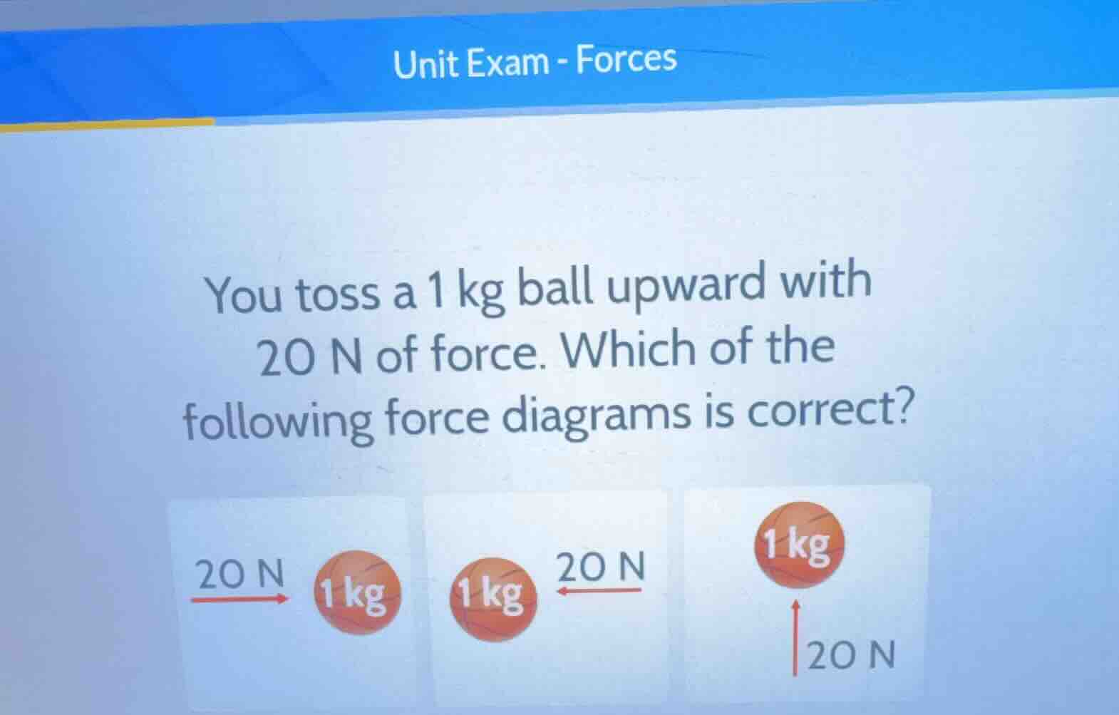 unit exam - forces you toss a 1 kg ball upward with 20 n of force. whic…