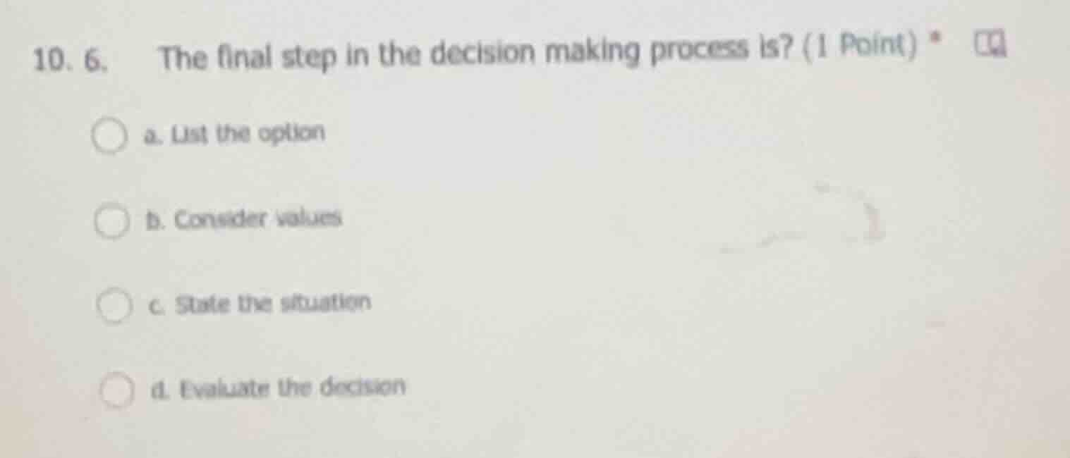 10. 6. the final step in the decision making process is? (1 point) * a.…