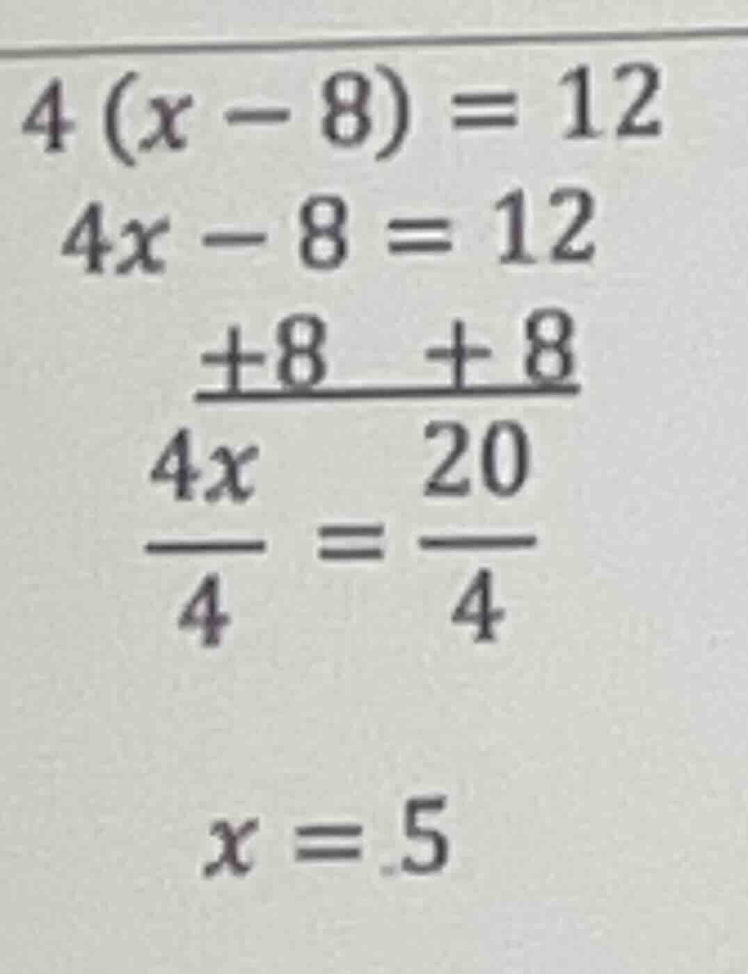 4(x - 8) = 12 4x - 8 = 12 +8 +8 ------- 4x 20 --- = --- 4 4 x = 5