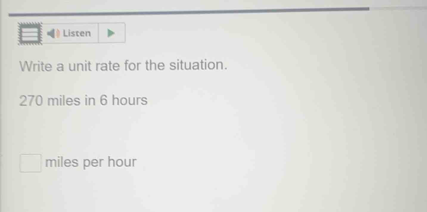 write a unit rate for the situation. 270 miles in 6 hours miles per hour
