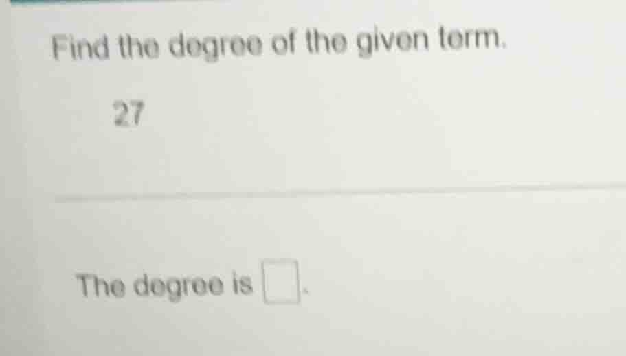 find the degree of the given term. 27 the degree is \\boxed{}.