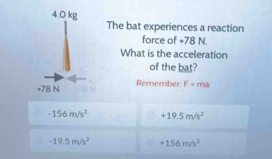 4.0 kg the bat experiences a reaction force of +78 n. what is the accel…