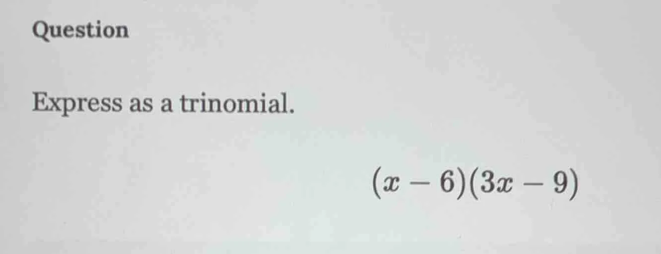 question express as a trinomial. $(x - 6)(3x - 9)$