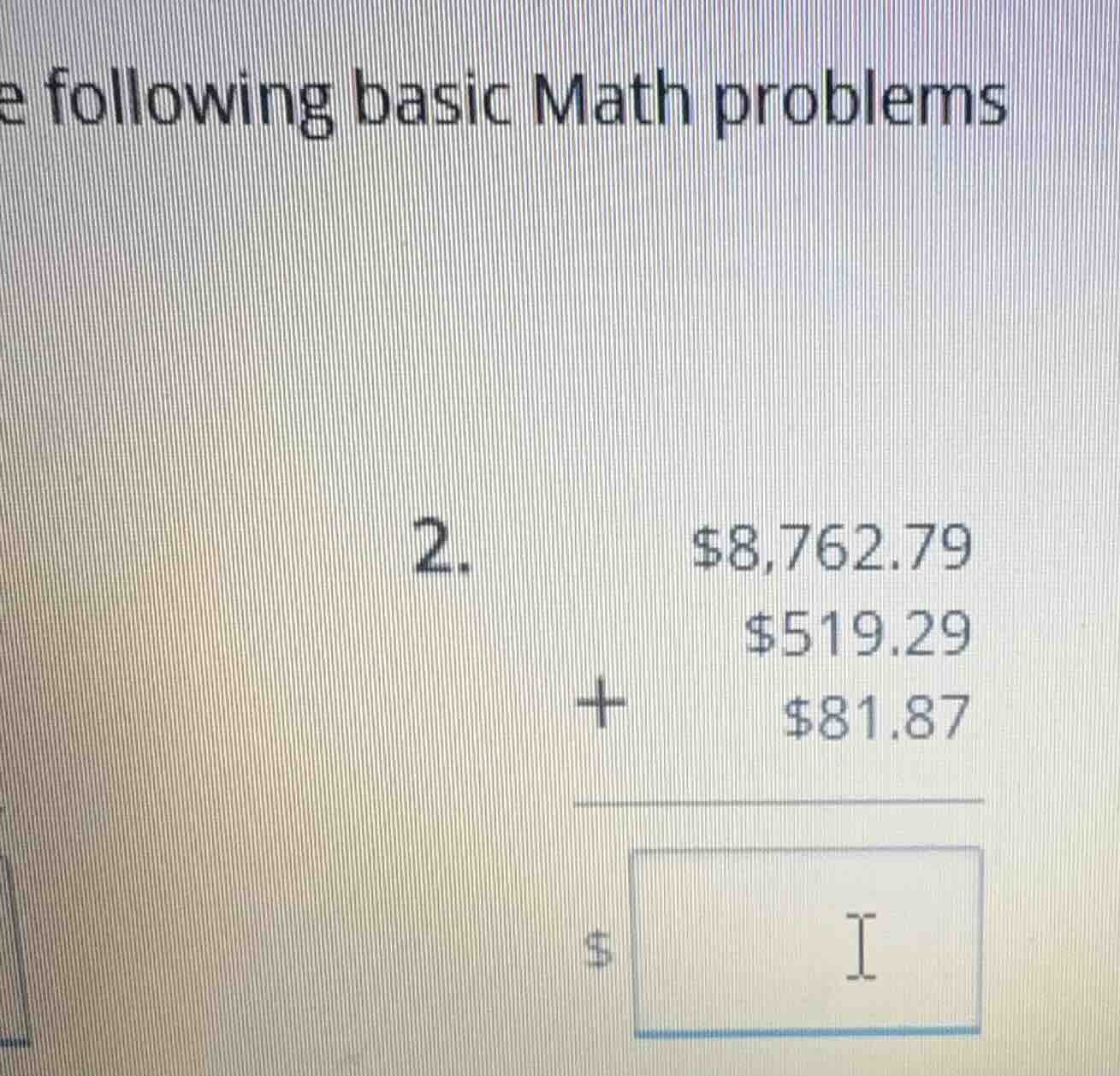 e following basic math problems 2. \t$8,762.79 \t\t$519.29 \t+ \t$81.87…