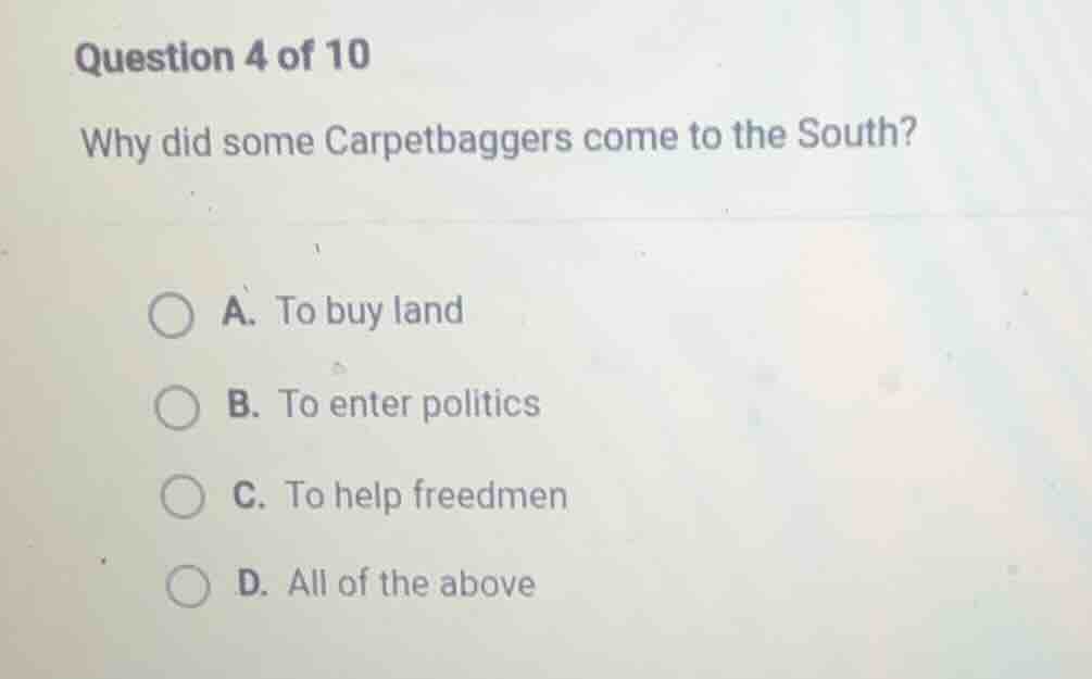 question 4 of 10 why did some carpetbaggers come to the south? a. to bu…