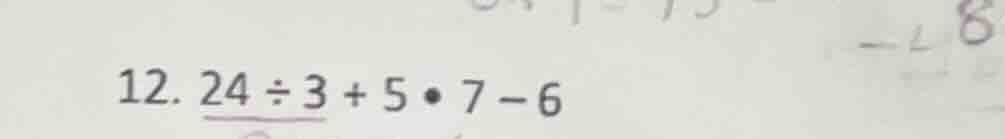 12. 24 ÷ 3 + 5 • 7 - 6