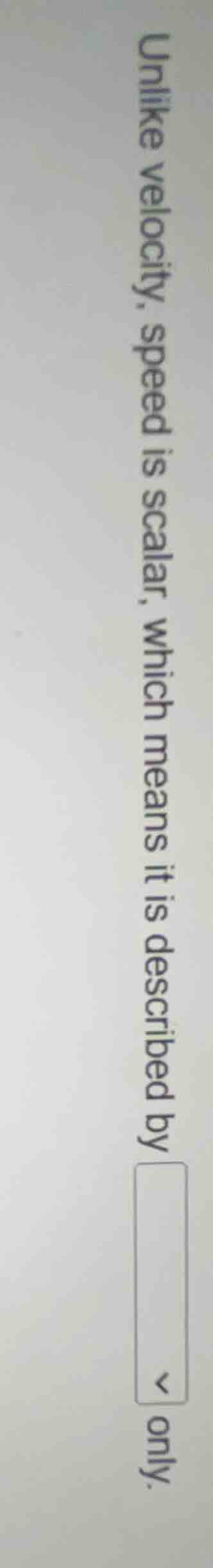 unlike velocity, speed is scalar, which means it is described by only.