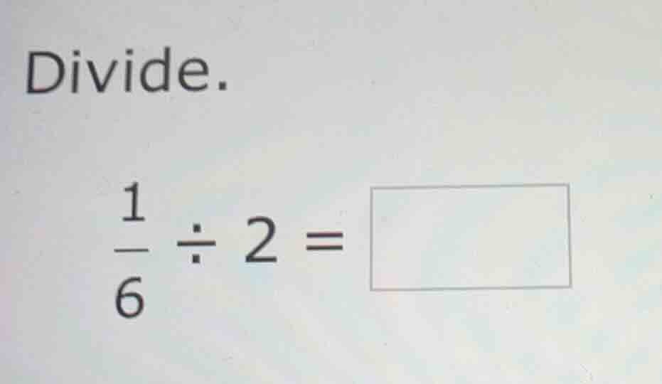 divide. \\frac{1}{6} \\div 2 = \\square