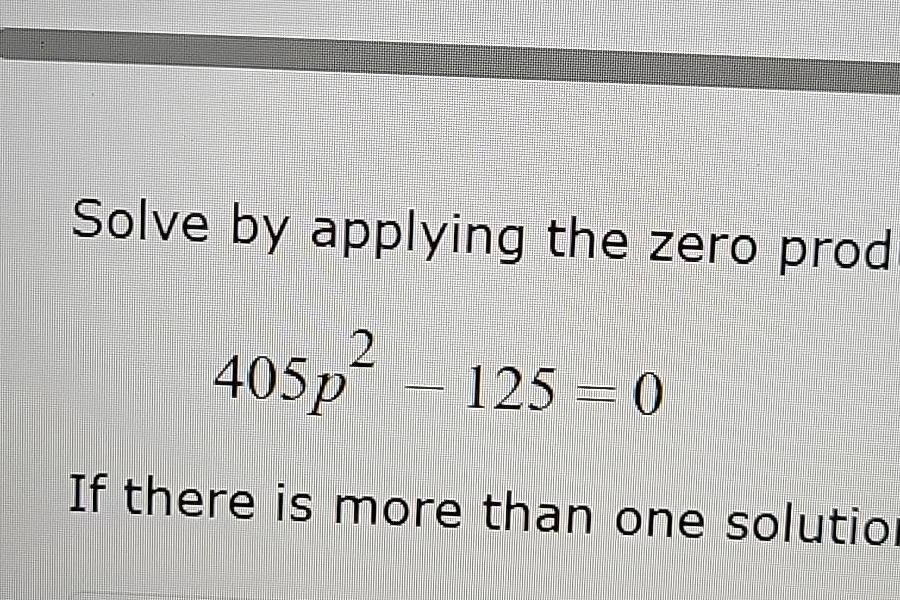 solve by applying the zero prod $405p^2 - 125 = 0$ if there is more tha…
