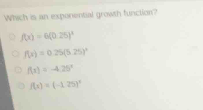 which is an exponential growth function? $f(x) = 6(0.25)^x$ $f(x) = 0.2…