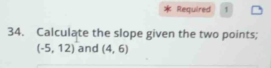 34. calculate the slope given the two points; (-5, 12) and (4, 6)
