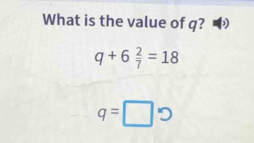 what is the value of q? q + 6 \\frac{2}{7} = 18 q = \\square