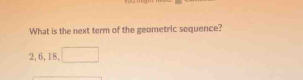 what is the next term of the geometric sequence? 2, 6, 18, \\boxed{}