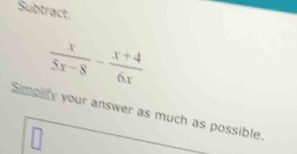 subtract, \\(\\frac{x}{5x - 8} - \\frac{x + 4}{6x}\\) simplify your ans…