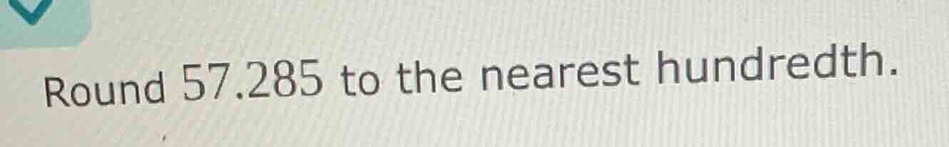 round 57.285 to the nearest hundredth.