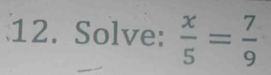12. solve: $\frac{x}{5} = \frac{7}{9}$