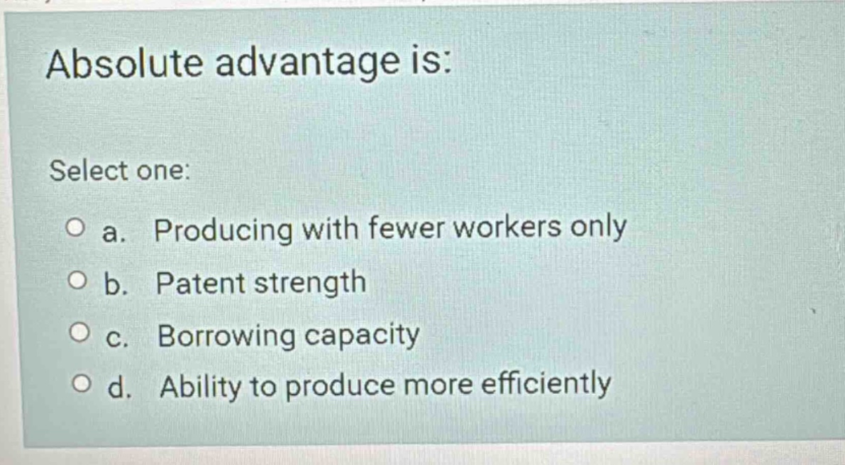 absolute advantage is: select one: a. producing with fewer workers only…
