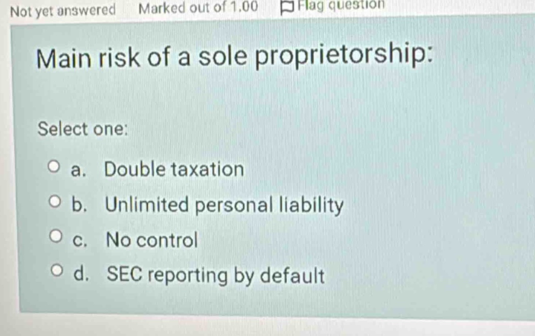 main risk of a sole proprietorship: select one: a. double taxation b. u…