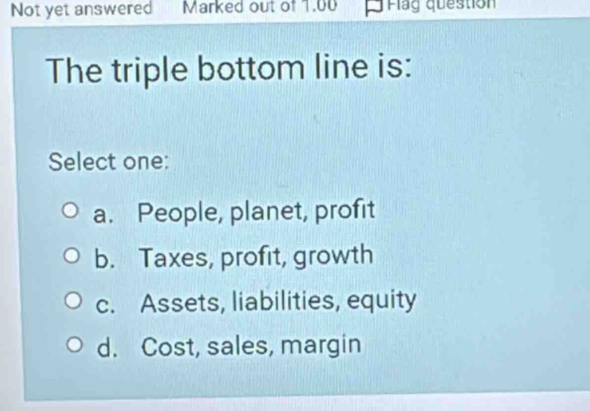 the triple bottom line is: select one: a. people, planet, profit b. tax…
