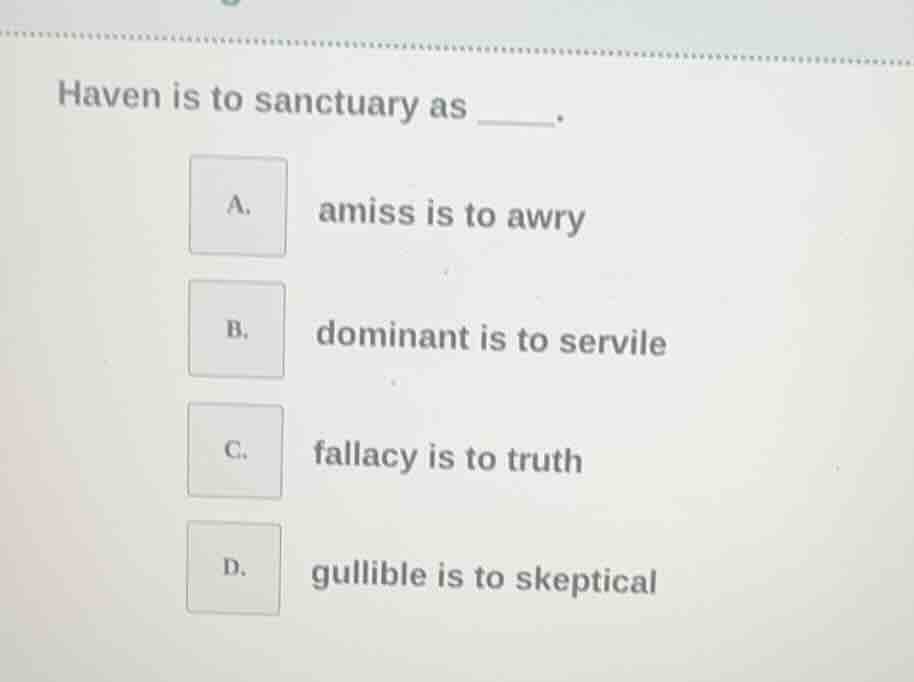 haven is to sanctuary as _____. a. amiss is to awry b. dominant is to s…