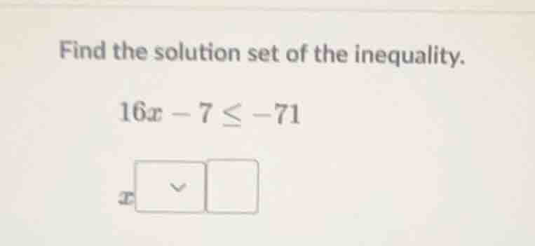 find the solution set of the inequality. 16x - 7 ≤ -71 x