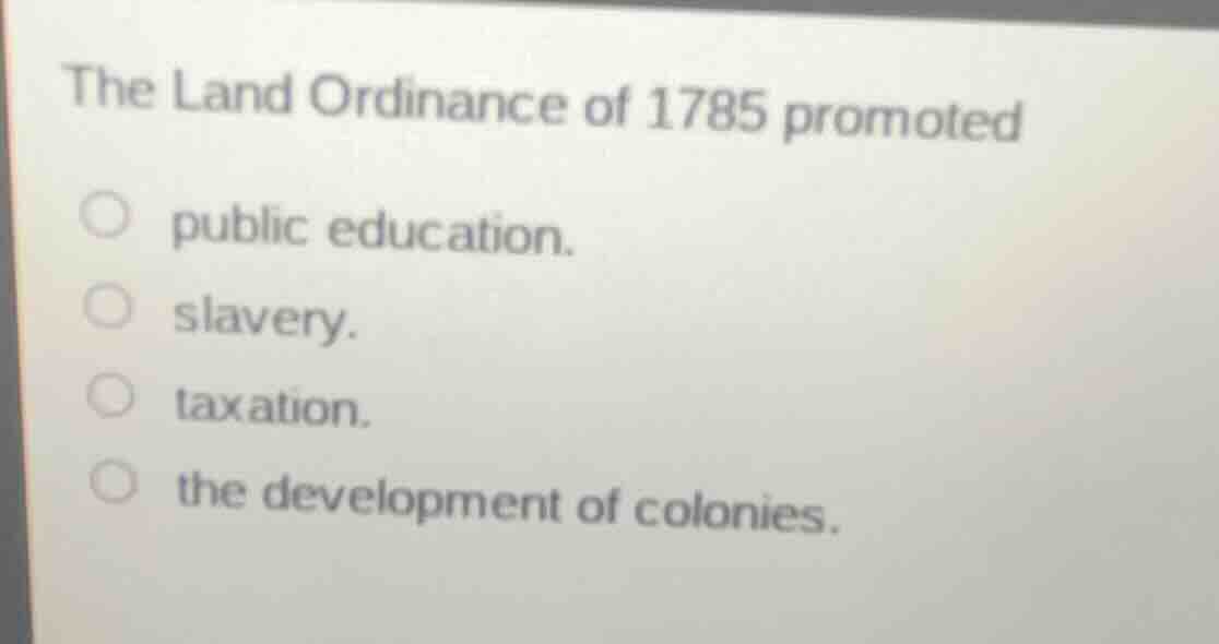 the land ordinance of 1785 promoted public education. slavery. taxation…
