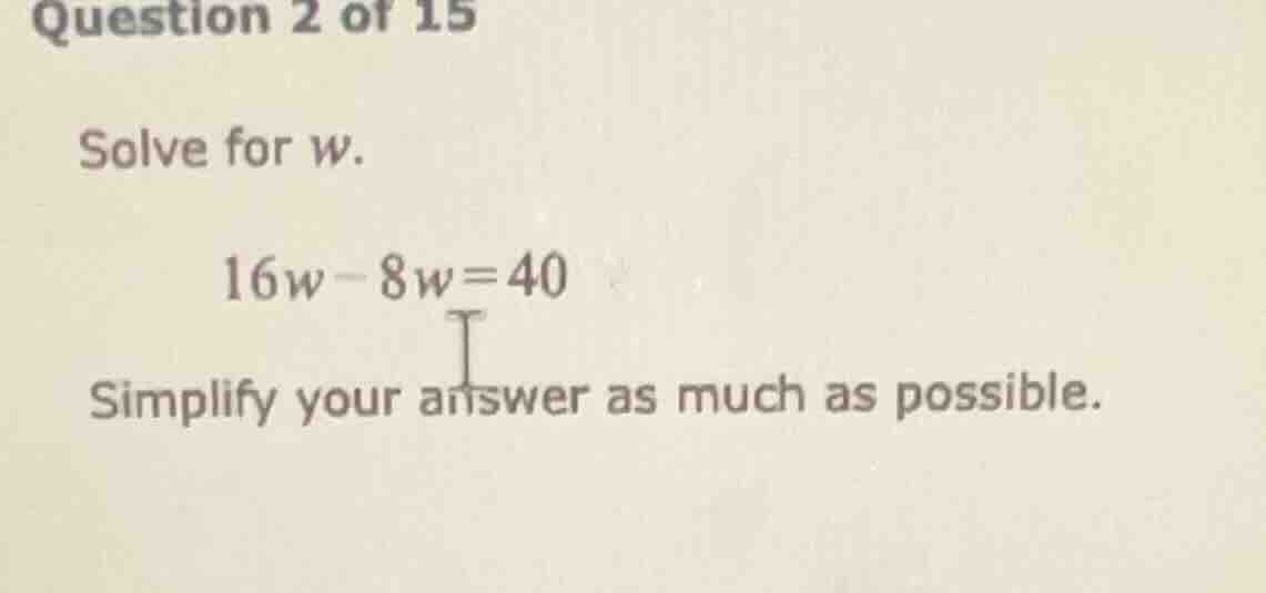 question 2 of 15 solve for w. 16w - 8w = 40 simplify your answer as muc…