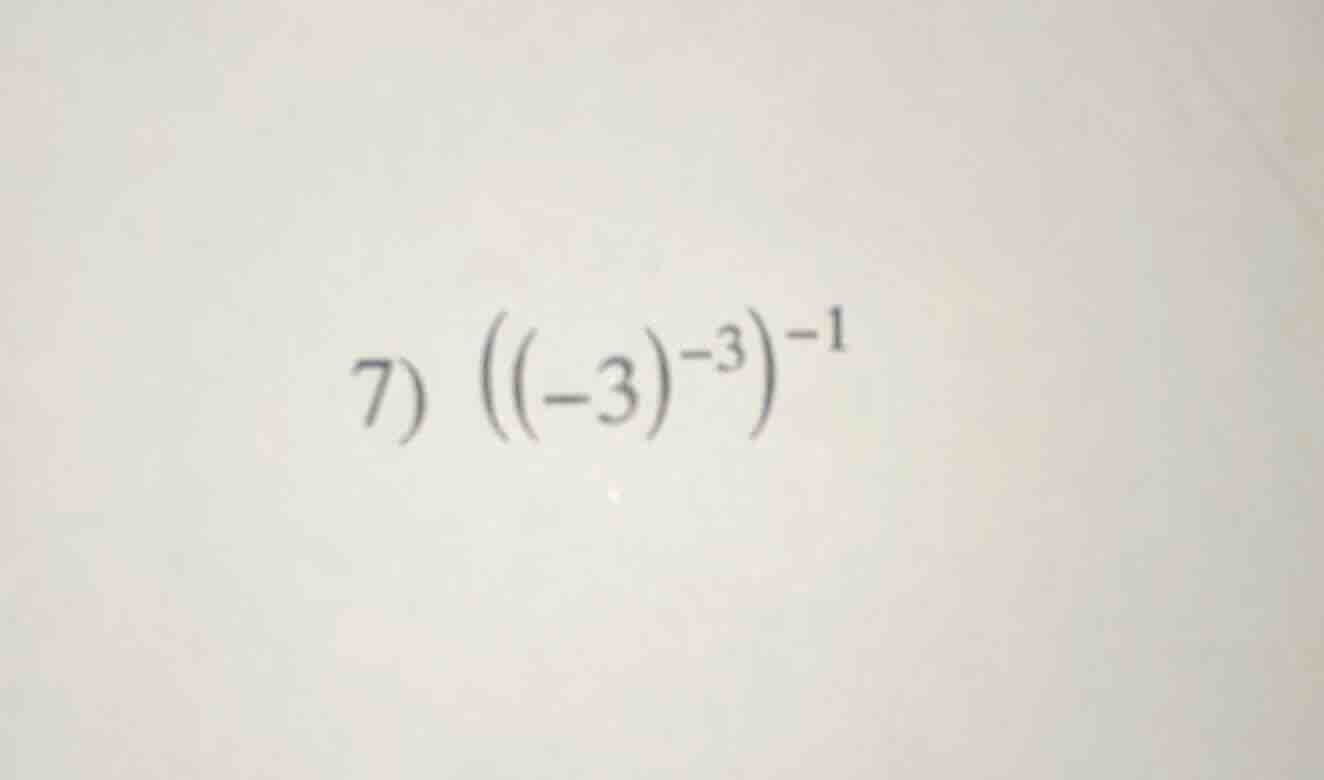 7) $(((-3)^{-3})^{-1}$