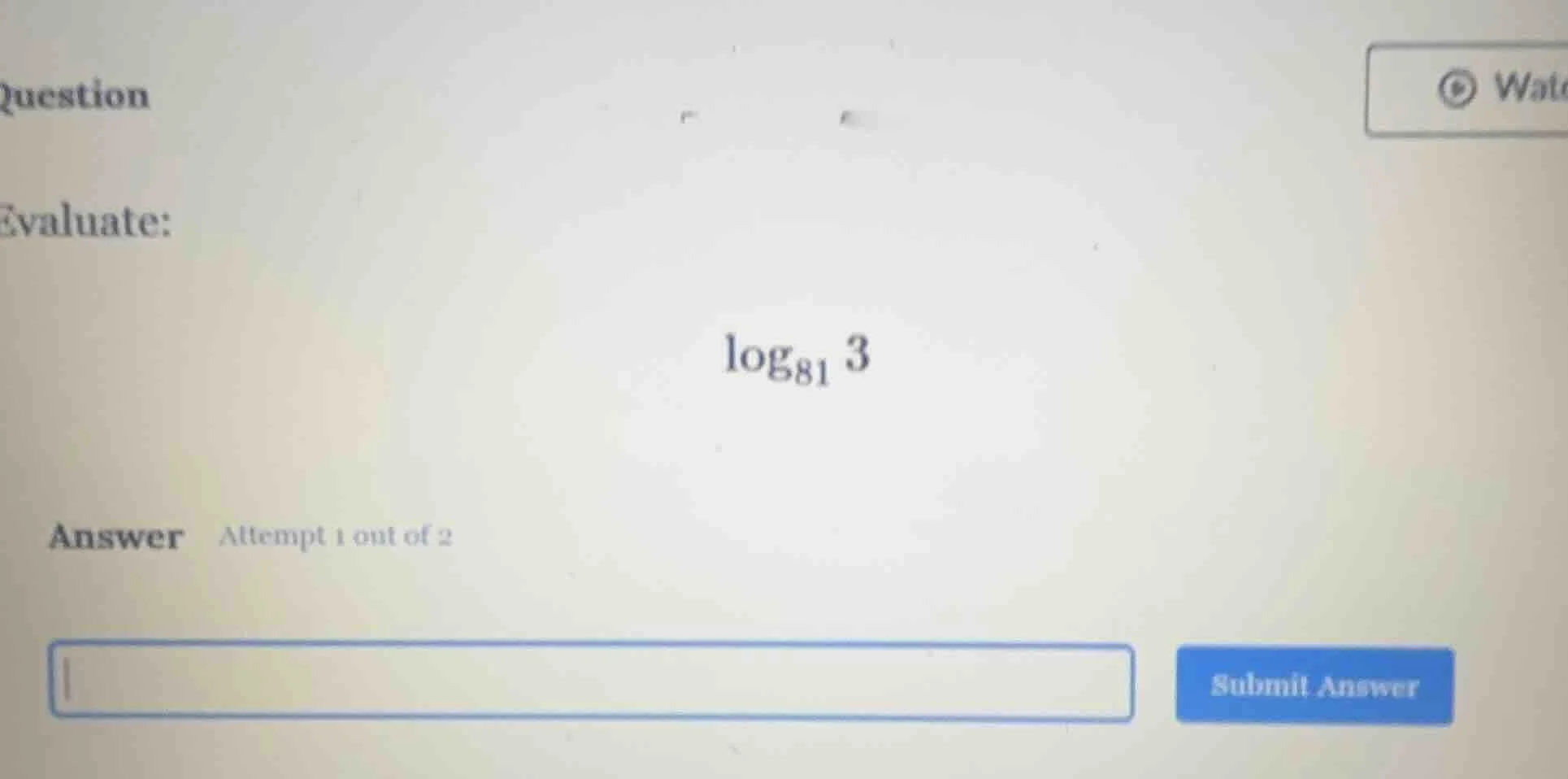 question evaluate: \\(\\log_{81} 3\\) answer attempt 1 out of 2