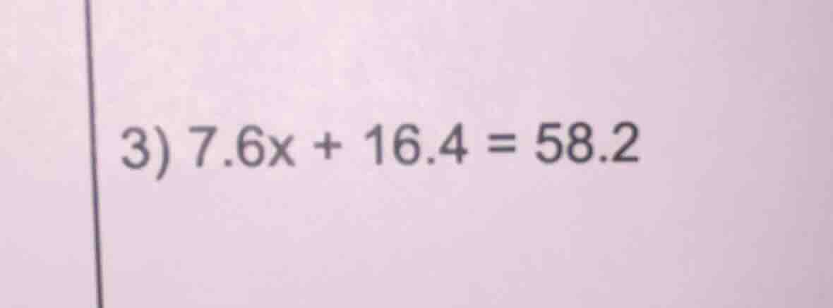 3) 7.6x + 16.4 = 58.2