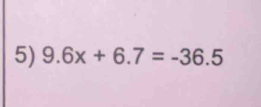 5) 9.6x + 6.7 = -36.5