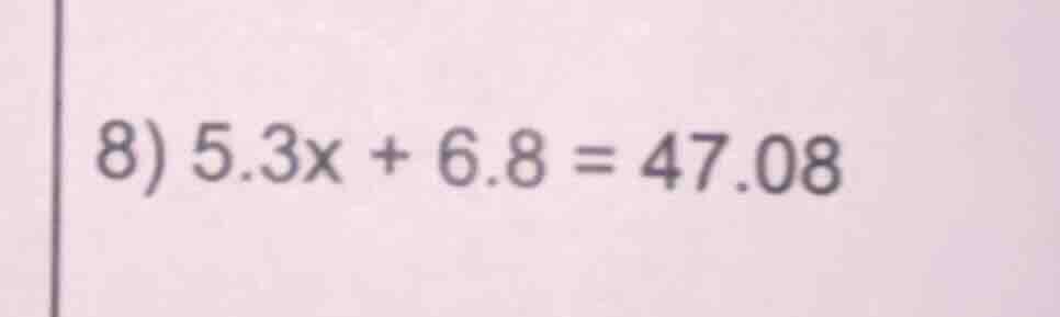 8) 5.3x + 6.8 = 47.08