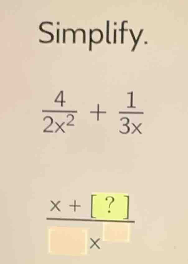 simplify. \\(\\frac{4}{2x^2} + \\frac{1}{3x}\\) \\(\\frac{x + ?}{\\squa…
