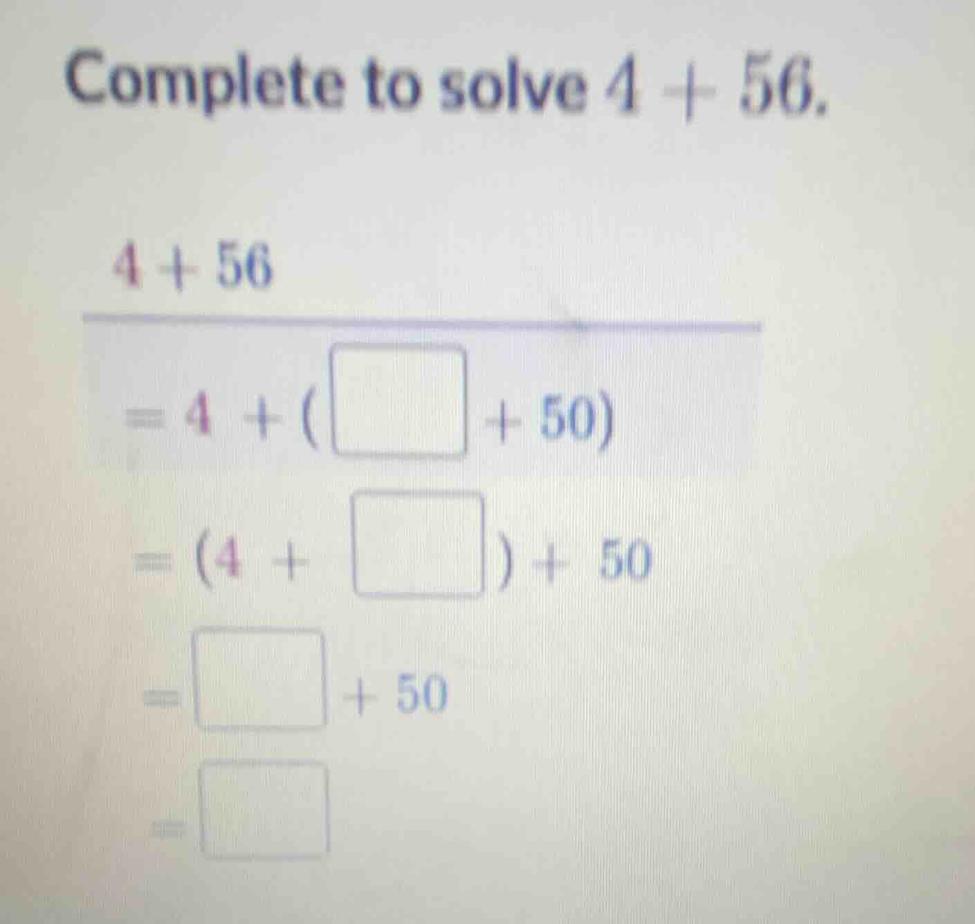 complete to solve $4 + 56$. $4 + 56$ $= 4 + (\\square + 50)$ $= (4 + \\…