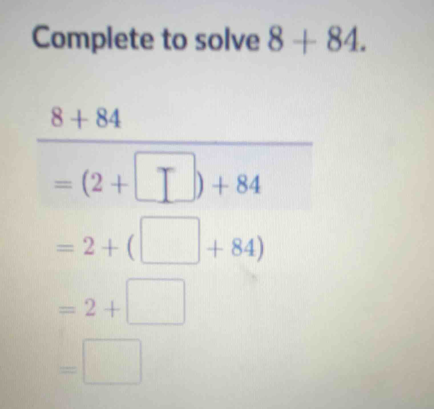 complete to solve $8 + 84$. $8 + 84$ $=(2 + \\square) + 84$ $=2 + (\\sq…
