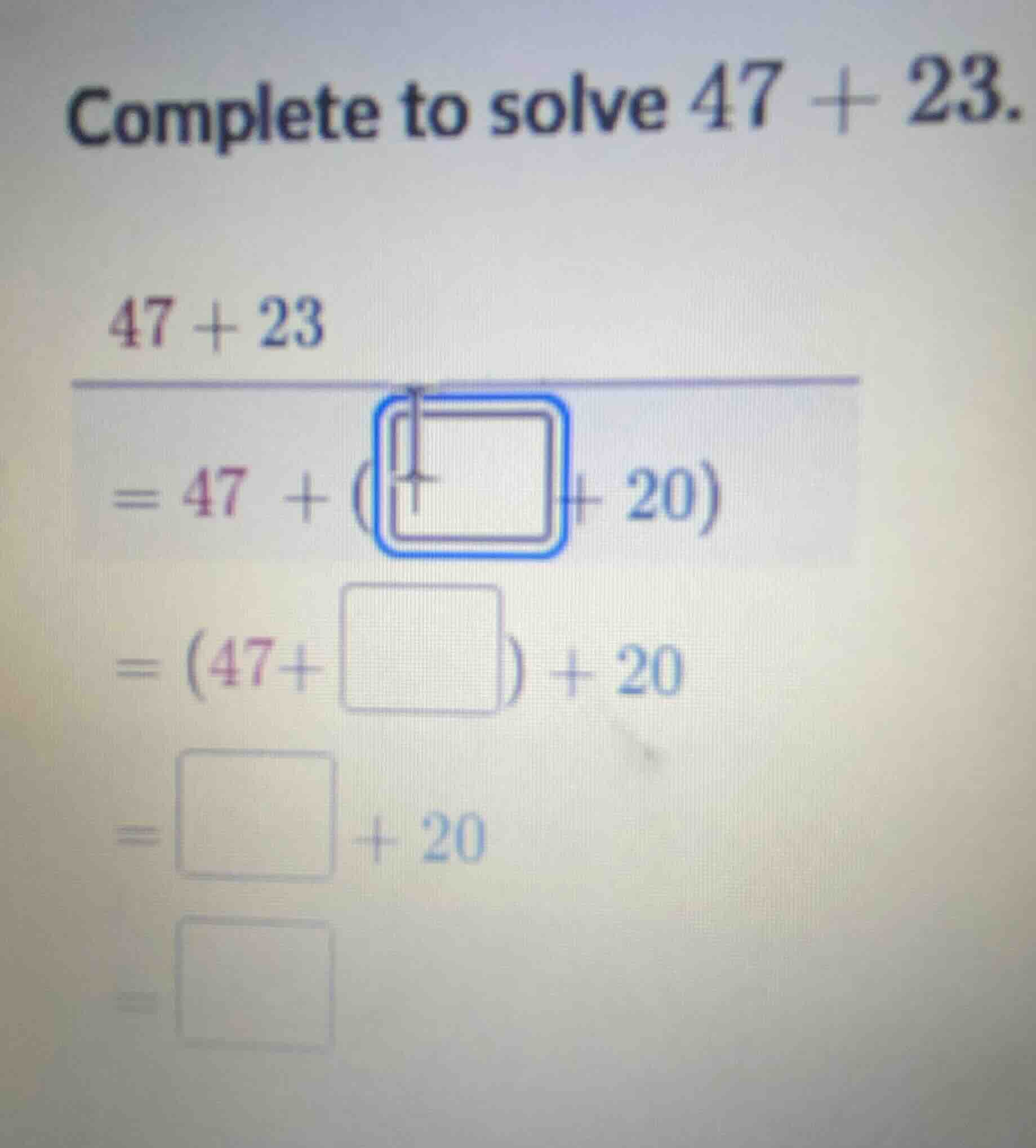 complete to solve 47 + 23. 47 + 23 = 47 + (□ + 20) = (47+□) + 20 = □ + …
