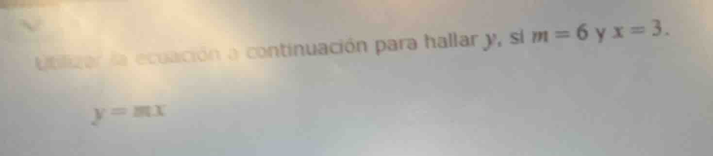 usar la ecuación a continuación para hallar y, si m = 6 y x = 3. y = mx