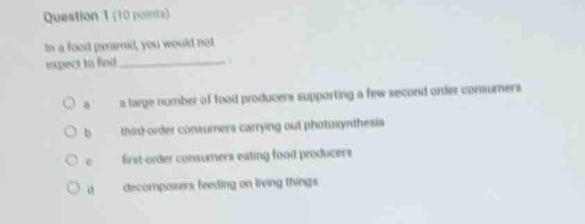 question 1 (10 points) in a food pyramid, you would not expect to find …