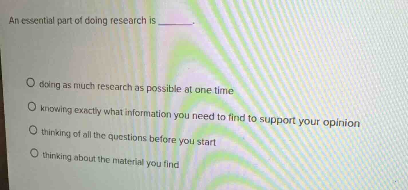an essential part of doing research is ______. ○ doing as much research…